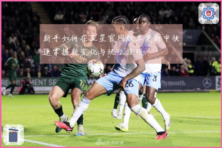 新手如何在亚星官网版本更新中快速掌握新变化与玩法技巧