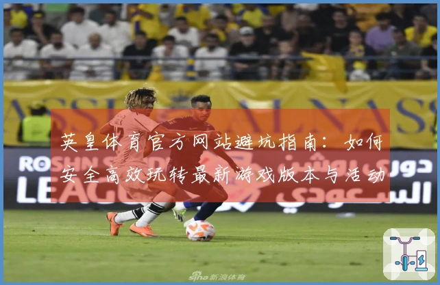 英皇体育官方网站避坑指南：如何安全高效玩转最新游戏版本与活动
