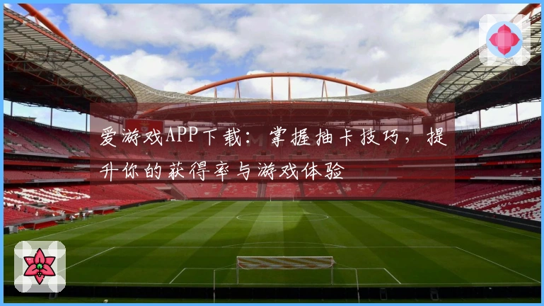 爱游戏APP下载：掌握抽卡技巧，提升你的获得率与游戏体验