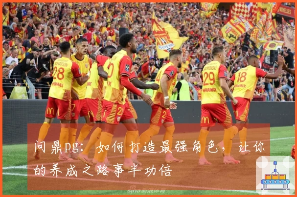 问鼎pg：如何打造最强角色，让你的养成之路事半功倍