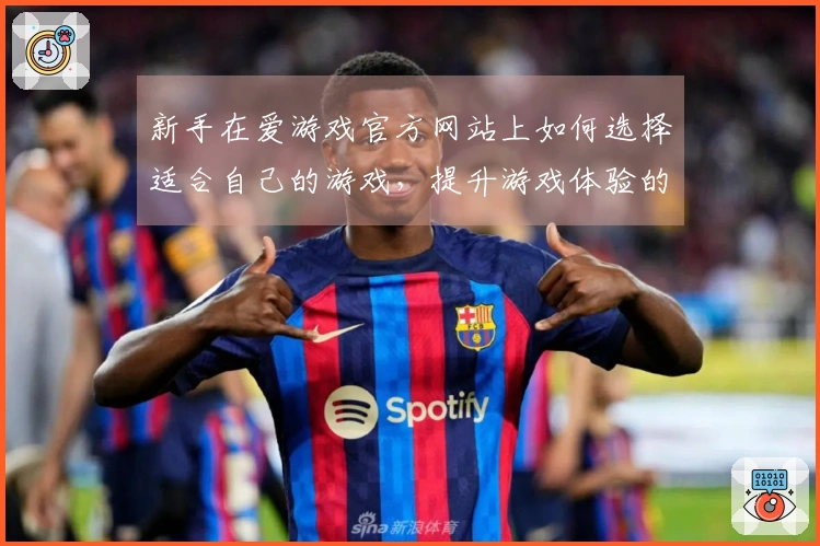 新手在爱游戏官方网站上如何选择适合自己的游戏，提升游戏体验的秘诀分享
