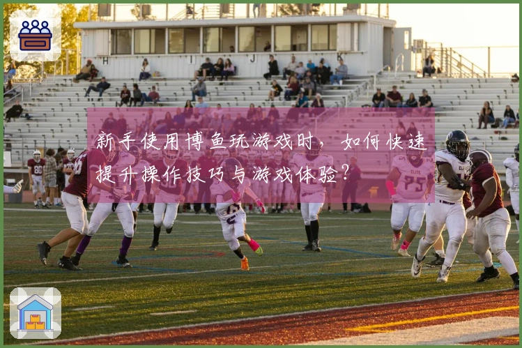 新手使用博鱼玩游戏时，如何快速提升操作技巧与游戏体验？