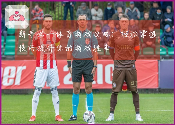 新手必一体育游戏攻略：轻松掌握技巧提升你的游戏胜率