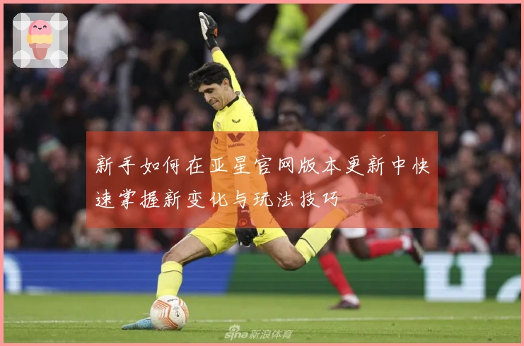 新手如何在亚星官网版本更新中快速掌握新变化与玩法技巧