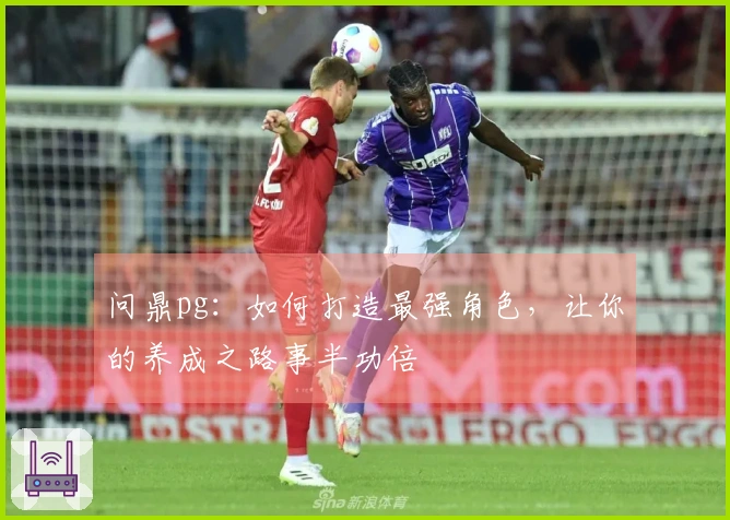 问鼎pg：如何打造最强角色，让你的养成之路事半功倍
