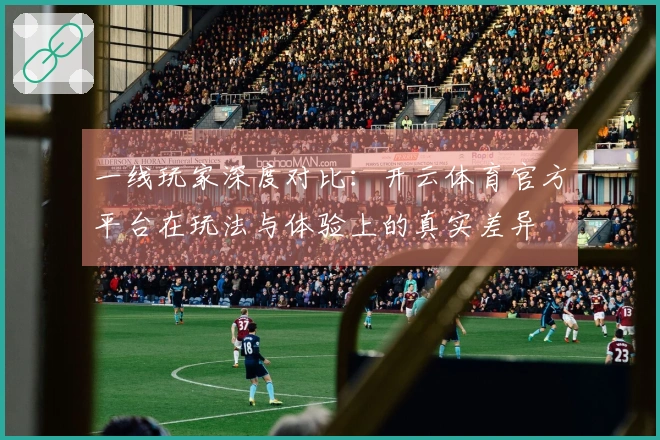 一线玩家深度对比：开云体育官方平台在玩法与体验上的真实差异