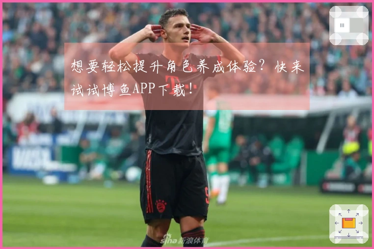 想要轻松提升角色养成体验？快来试试博鱼APP下载！