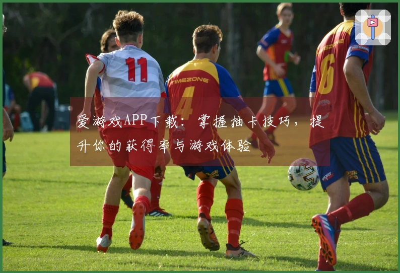 爱游戏APP下载：掌握抽卡技巧，提升你的获得率与游戏体验