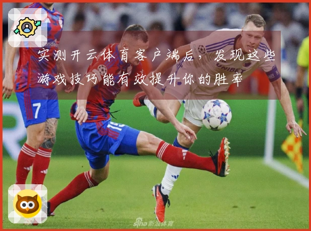 实测开云体育客户端后，发现这些游戏技巧能有效提升你的胜率