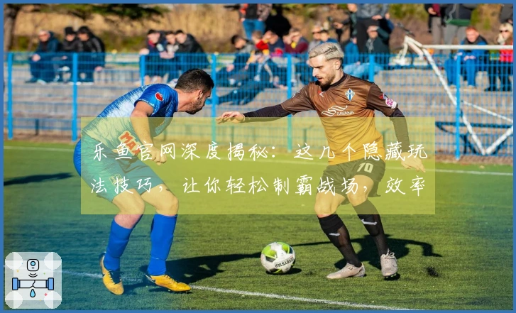 乐鱼官网深度揭秘：这几个隐藏玩法技巧，让你轻松制霸战场，效率翻倍！