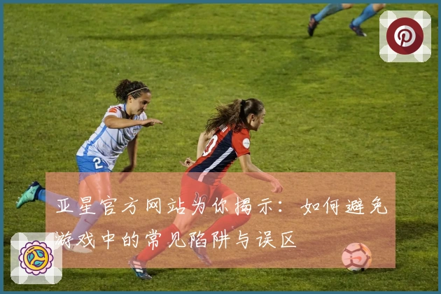 亚星官方网站为你揭示：如何避免游戏中的常见陷阱与误区