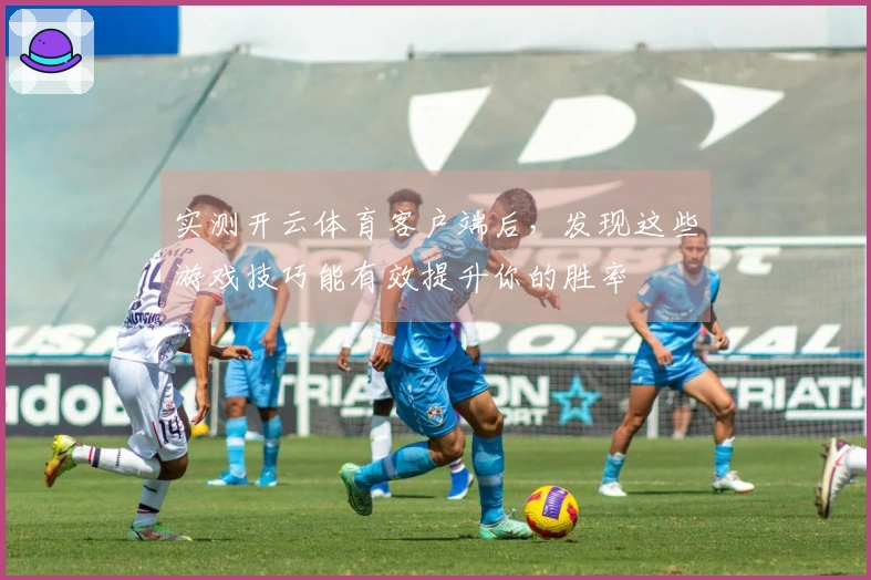 实测开云体育客户端后，发现这些游戏技巧能有效提升你的胜率