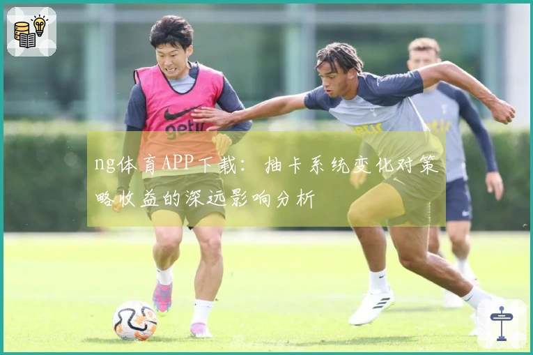 ng体育APP下载：抽卡系统变化对策略收益的深远影响分析