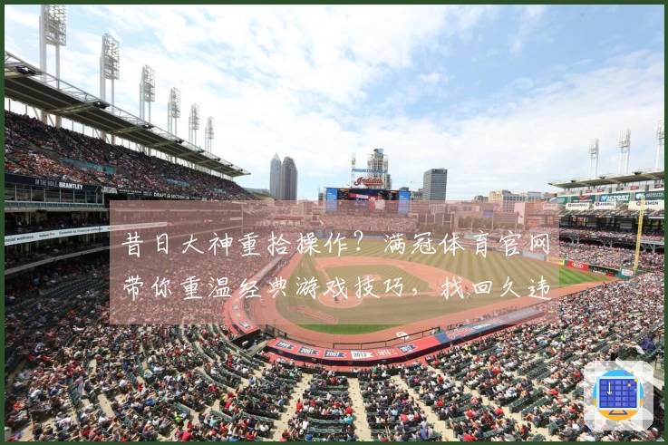 昔日大神重拾操作？满冠体育官网带你重温经典游戏技巧，找回久违的指尖快感