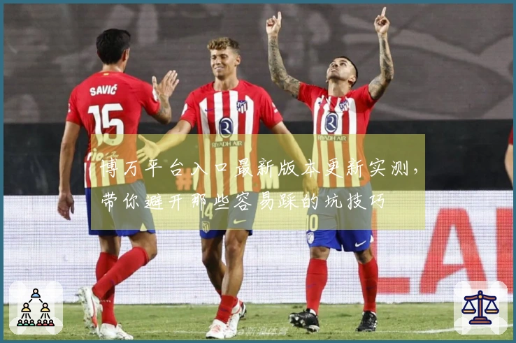 博万平台入口最新版本更新实测，带你避开那些容易踩的坑技巧