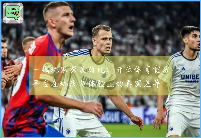 一线玩家深度对比：开云体育官方平台在玩法与体验上的真实差异