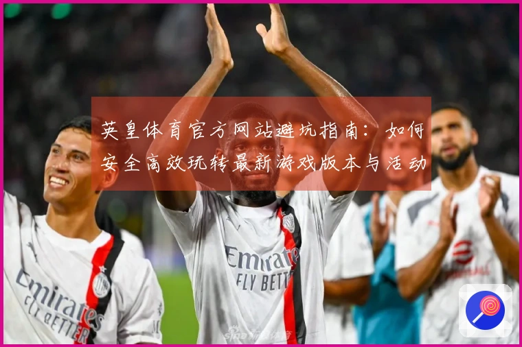 英皇体育官方网站避坑指南：如何安全高效玩转最新游戏版本与活动