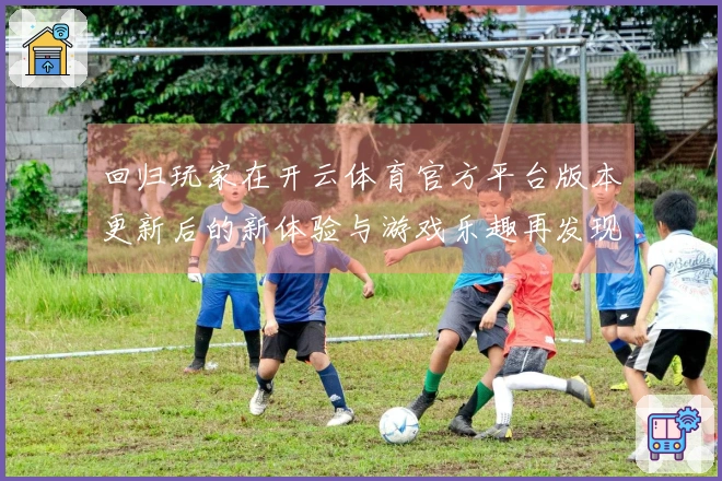 回归玩家在开云体育官方平台版本更新后的新体验与游戏乐趣再发现