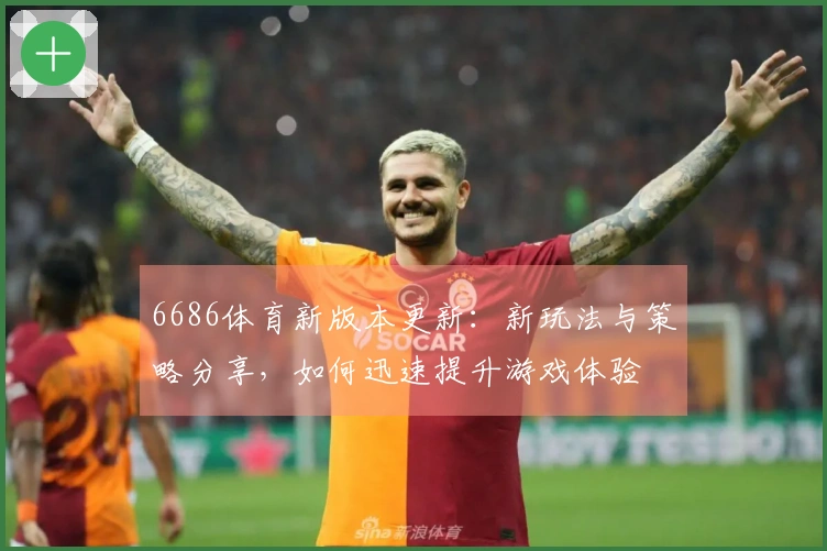 6686体育新版本更新：新玩法与策略分享，如何迅速提升游戏体验