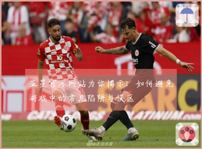亚星官方网站为你揭示：如何避免游戏中的常见陷阱与误区
