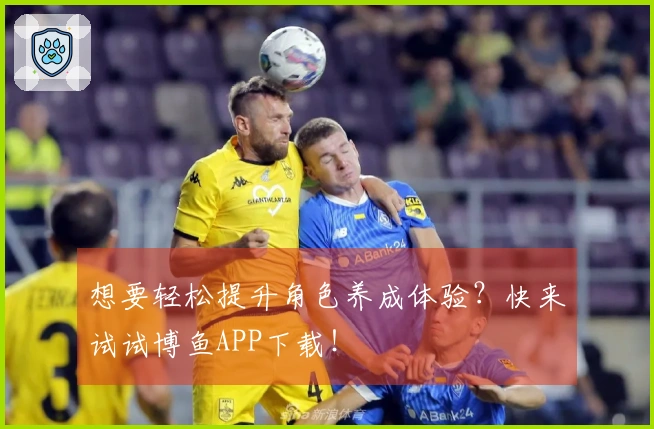 想要轻松提升角色养成体验？快来试试博鱼APP下载！