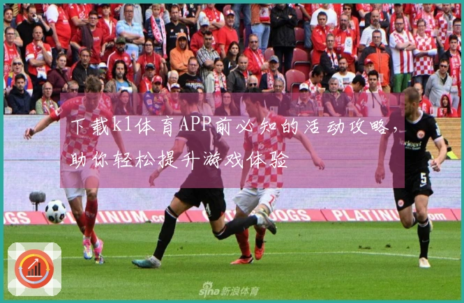 下载k1体育APP前必知的活动攻略，助你轻松提升游戏体验