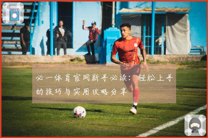 必一体育官网新手必读：轻松上手的技巧与实用攻略分享