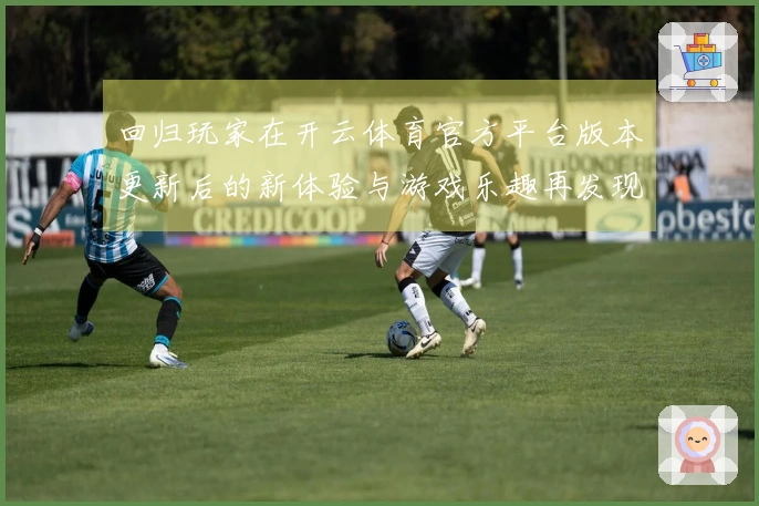 回归玩家在开云体育官方平台版本更新后的新体验与游戏乐趣再发现